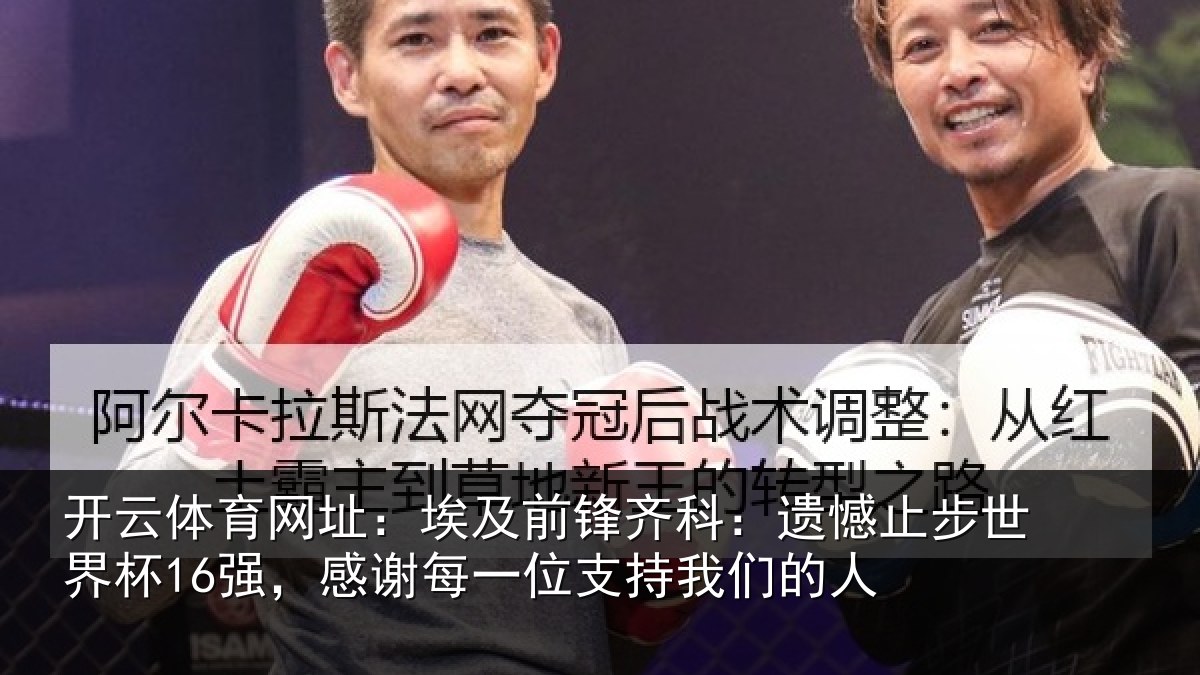 开云体育网址:埃及前锋齐科:遗憾止步世界杯16强,感谢每一位支持我们的人