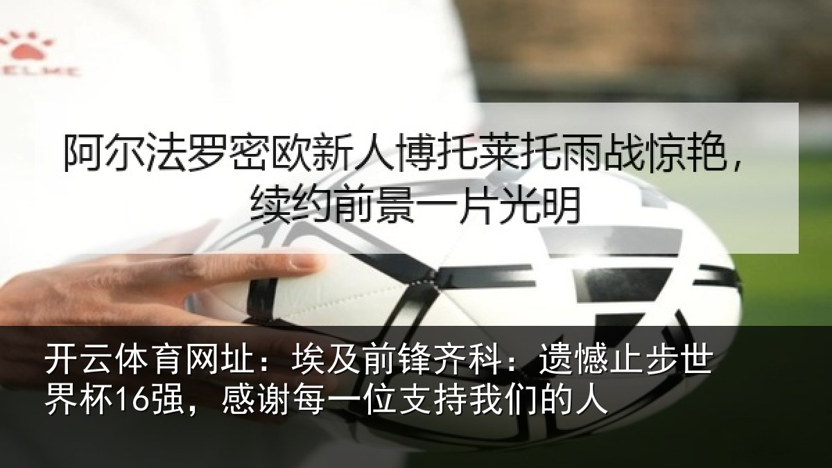 开云体育网址：埃及前锋齐科：遗憾止步世界杯16强，感谢每一位支持我们的人