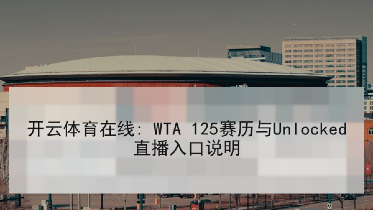 开云体育在线: WTA 125赛历与Unlocked直播入口说明 开云体育在线: WTA 125赛历与Unlocked直播入口说明