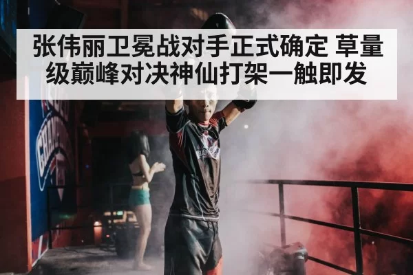 张伟丽卫冕战对手正式确定 草量级巅峰对决神仙打架一触即发