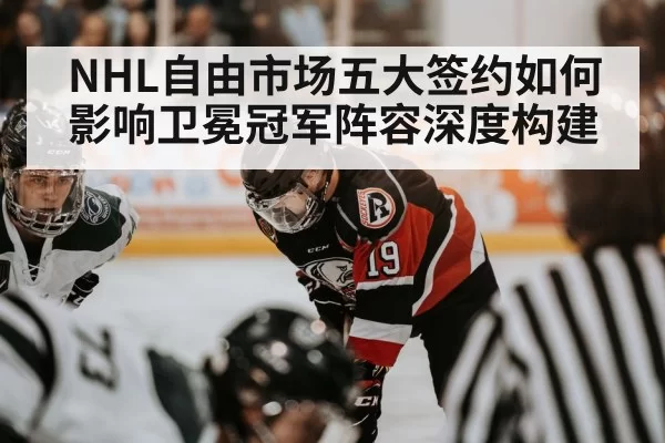 NHL自由市场五大签约如何影响卫冕冠军阵容深度构建