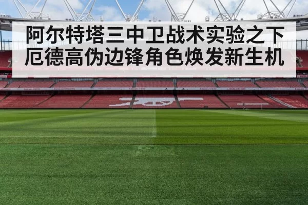 阿尔特塔三中卫战术实验之下厄德高伪边锋角色焕发新生机
